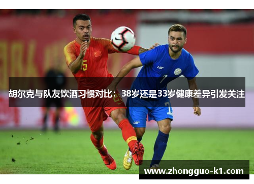 胡尔克与队友饮酒习惯对比：38岁还是33岁健康差异引发关注