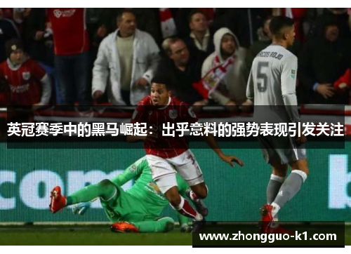 英冠赛季中的黑马崛起:出乎意料的强势表现引发关注 英冠赛季中的黑马崛起:出乎意料的强势表现引发关注