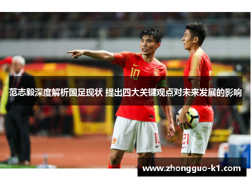 范志毅深度解析国足现状 提出四大关键观点对未来发展的影响 范志毅深度解析国足现状 提出四大关键观点对未来发展的影响