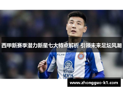 西甲新赛季潜力新星七大特点解析 引领未来足坛风潮 西甲新赛季潜力新星七大特点解析 引领未来足坛风潮