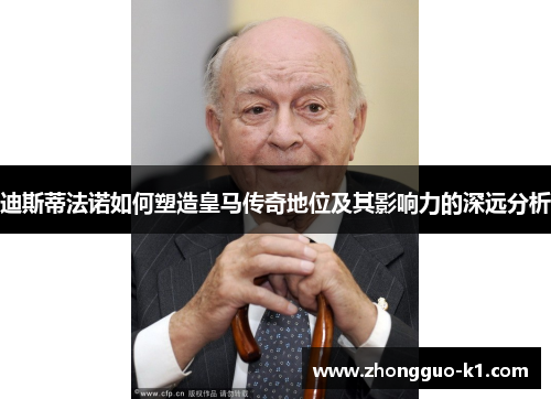 迪斯蒂法诺如何塑造皇马传奇地位及其影响力的深远分析 迪斯蒂法诺如何塑造皇马传奇地位及其影响力的深远分析