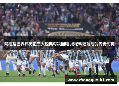 阿根廷世界杯历史三大经典对决回顾 揭秘辉煌背后的传奇时刻 阿根廷世界杯历史三大经典对决回顾 揭秘辉煌背后的传奇时刻