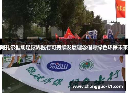 阿扎尔推动足球界践行可持续发展理念倡导绿色环保未来 阿扎尔推动足球界践行可持续发展理念倡导绿色环保未来