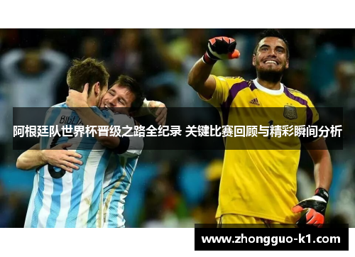 阿根廷队世界杯晋级之路全纪录 关键比赛回顾与精彩瞬间分析 阿根廷队世界杯晋级之路全纪录 关键比赛回顾与精彩瞬间分析