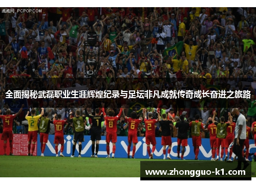 全面揭秘武磊职业生涯辉煌纪录与足坛非凡成就传奇成长奋进之旅路 全面揭秘武磊职业生涯辉煌纪录与足坛非凡成就传奇成长奋进之旅路