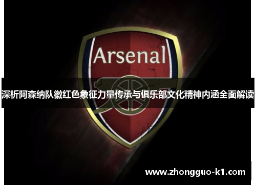 深析阿森纳队徽红色象征力量传承与俱乐部文化精神内涵全面解读