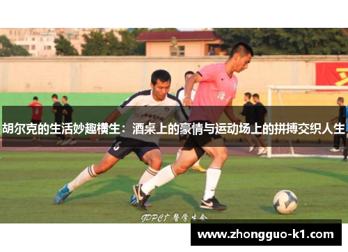 胡尔克的生活妙趣横生：酒桌上的豪情与运动场上的拼搏交织人生