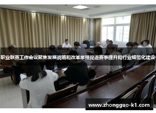 职业联赛工作会议聚焦发展战略和改革举措促进赛事提升和行业规范化建设