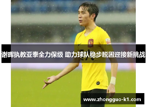 谢晖执教亚泰全力保级 助力球队稳步脱困迎接新挑战