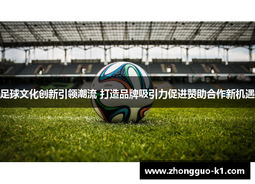 足球文化创新引领潮流 打造品牌吸引力促进赞助合作新机遇