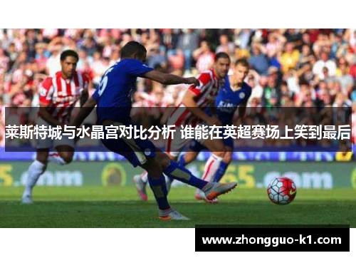 莱斯特城与水晶宫对比分析 谁能在英超赛场上笑到最后