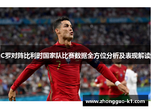 C罗对阵比利时国家队比赛数据全方位分析及表现解读