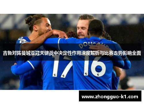 吉鲁对阵曼城亚冠关键战中决定性作用深度解析与比赛走势影响全面