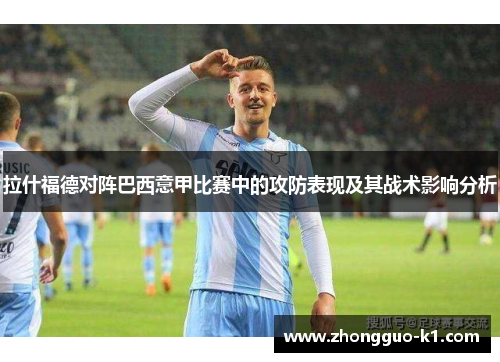 拉什福德对阵巴西意甲比赛中的攻防表现及其战术影响分析