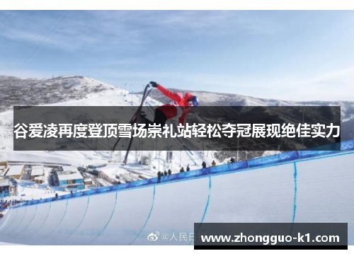 谷爱凌再度登顶雪场崇礼站轻松夺冠展现绝佳实力