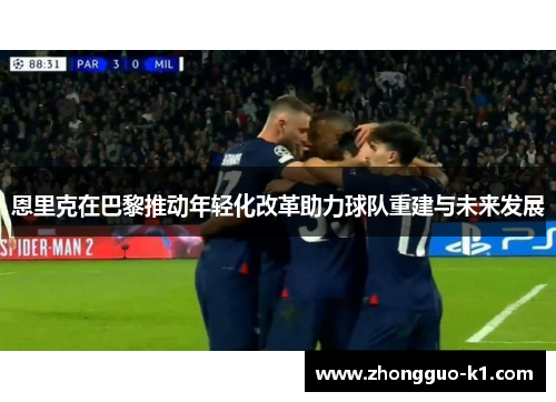 恩里克在巴黎推动年轻化改革助力球队重建与未来发展