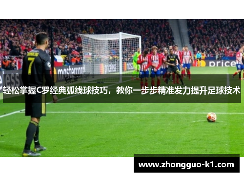 轻松掌握C罗经典弧线球技巧，教你一步步精准发力提升足球技术