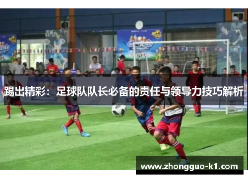 踢出精彩：足球队队长必备的责任与领导力技巧解析