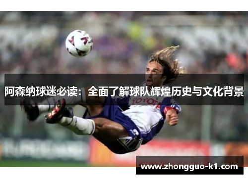 阿森纳球迷必读：全面了解球队辉煌历史与文化背景