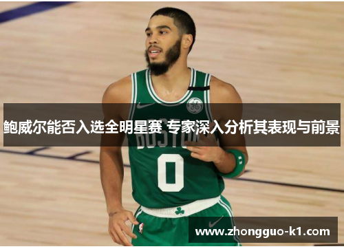 鲍威尔能否入选全明星赛 专家深入分析其表现与前景