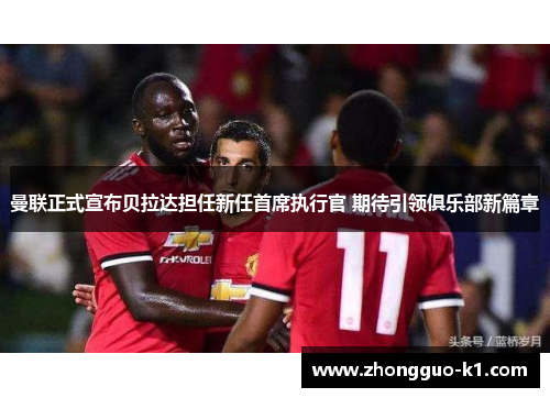 曼联正式宣布贝拉达担任新任首席执行官 期待引领俱乐部新篇章