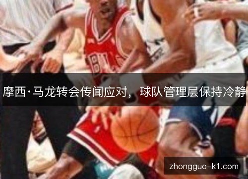 摩西·马龙转会传闻应对，球队管理层保持冷静
