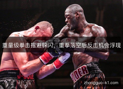 重量级拳击摇避躲闪，重拳落空后反击机会浮现