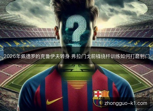 2026年佩德罗的克鲁伊夫转身 弗拉门戈前锋绕杆训练如何打磨射门
